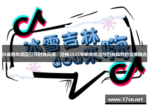 抖音跨年潮图引领时尚风潮，迎接2025年新年挑战与时尚趋势的完美融合